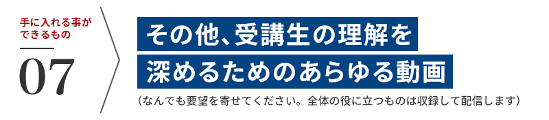 【7】その他、受講生の理解を深めるためのあらゆる動画(なんでも要望を寄せてください。全体の役に立つものは収録して配信します)